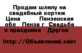 Продам шляпу на свадебный кортеж › Цена ­ 800 - Пензенская обл., Пенза г. Свадьба и праздники » Другое   
